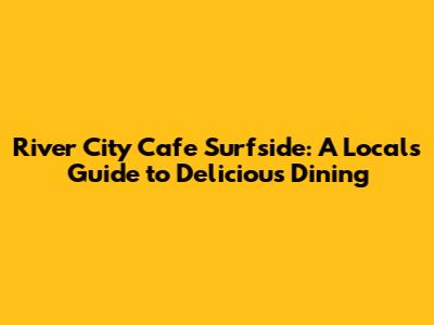 River City Cafe Surfside: A Local's Guide to Delicious Dining