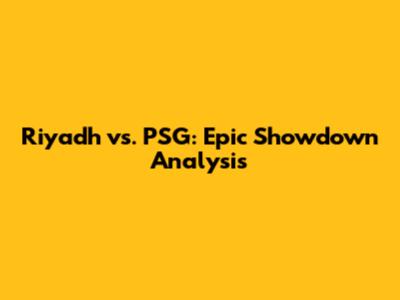 Riyadh vs. PSG: Epic Showdown Analysis