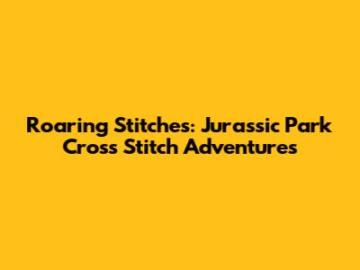 Roaring Stitches: Jurassic Park Cross Stitch Adventures