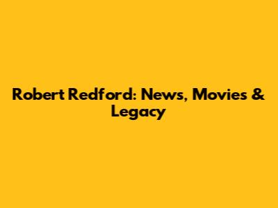Robert Redford: News, Movies & Legacy