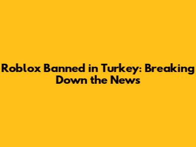 Roblox Banned in Turkey: Breaking Down the News