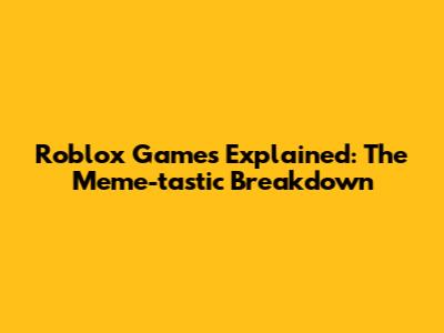 Roblox Games Explained: The Meme-tastic Breakdown