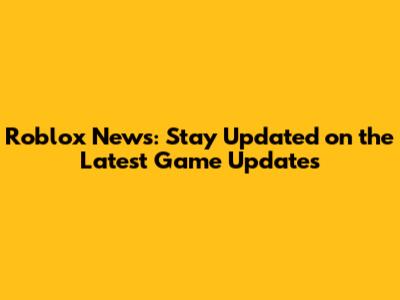 Roblox News: Stay Updated on the Latest Game Updates