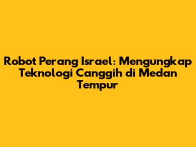 Robot Perang Israel: Mengungkap Teknologi Canggih di Medan Tempur