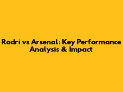 Rodri vs Arsenal: Key Performance Analysis & Impact