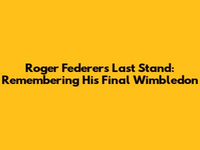 Roger Federer's Last Stand: Remembering His Final Wimbledon