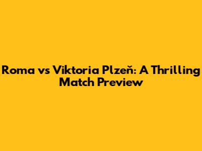 Roma vs Viktoria Plzeň: A Thrilling Match Preview