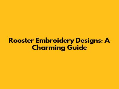 Rooster Embroidery Designs: A Charming Guide