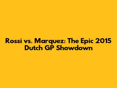 Rossi vs. Marquez: The Epic 2015 Dutch GP Showdown