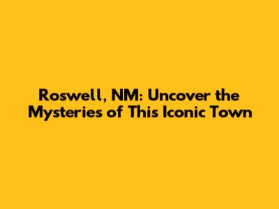Roswell, NM: Uncover the Mysteries of This Iconic Town