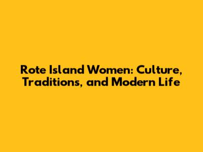 Rote Island Women: Culture, Traditions, and Modern Life