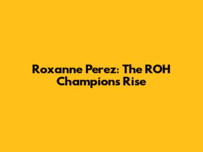 Roxanne Perez: The ROH Champion's Rise