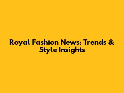 Royal Fashion News: Trends & Style Insights