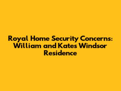 Royal Home Security Concerns: William and Kate's Windsor Residence