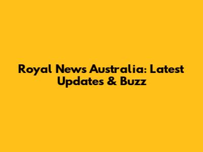 Royal News Australia: Latest Updates & Buzz