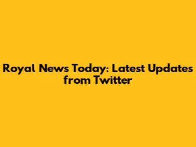 Royal News Today: Latest Updates from Twitter