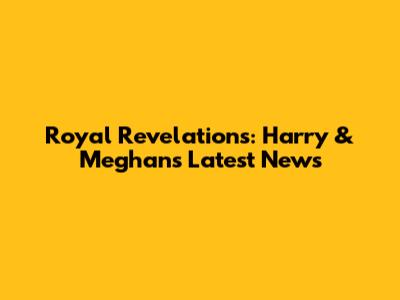 Royal Revelations: Harry & Meghan's Latest News
