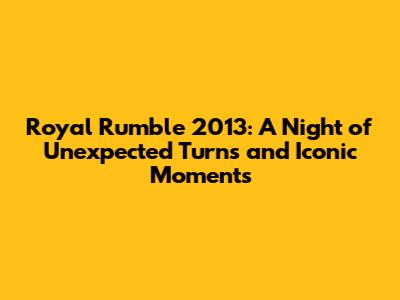 Royal Rumble 2013: A Night of Unexpected Turns and Iconic Moments
