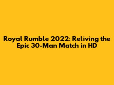 Royal Rumble 2022: Reliving the Epic 30-Man Match in HD