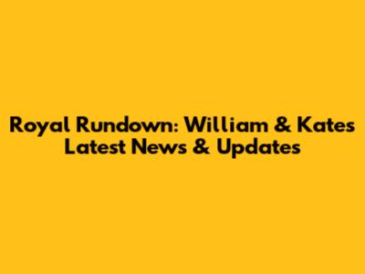 Royal Rundown: William & Kate's Latest News & Updates