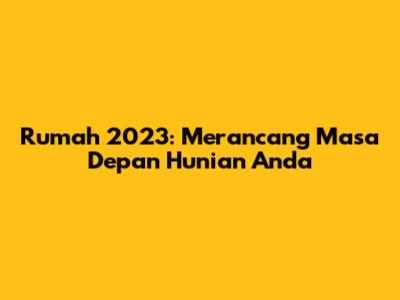 Rumah 2023: Merancang Masa Depan Hunian Anda