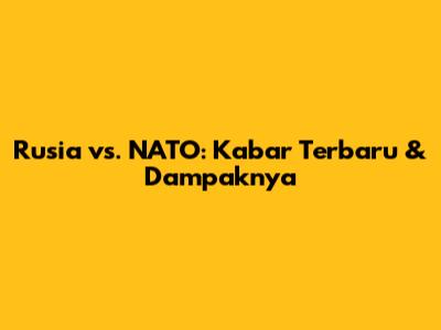 Rusia vs. NATO: Kabar Terbaru & Dampaknya