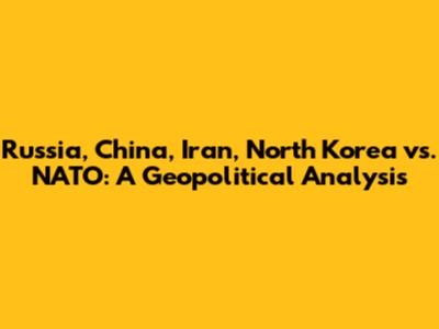 Russia, China, Iran, North Korea vs. NATO: A Geopolitical Analysis