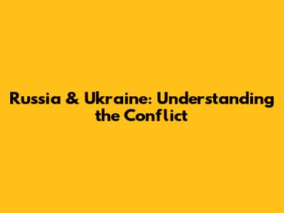 Russia & Ukraine: Understanding the Conflict