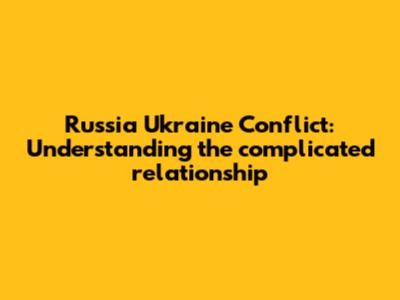 Russia Ukraine Conflict: Understanding the complicated relationship
