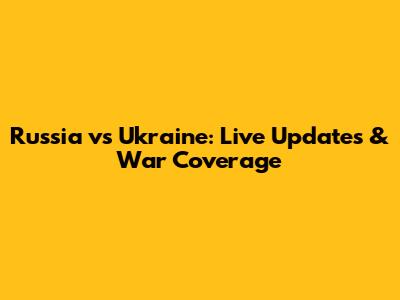 Russia vs Ukraine: Live Updates & War Coverage