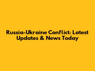 Russia-Ukraine Conflict: Latest Updates & News Today
