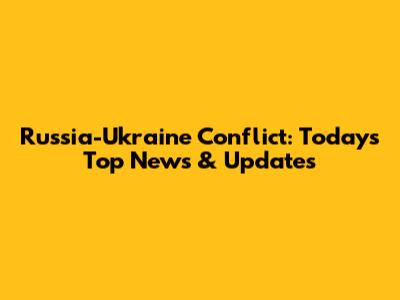 Russia-Ukraine Conflict: Today's Top News & Updates