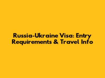 Russia-Ukraine Visa: Entry Requirements & Travel Info