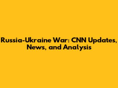 Russia-Ukraine War: CNN Updates, News, and Analysis