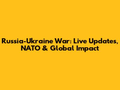 Russia-Ukraine War: Live Updates, NATO & Global Impact