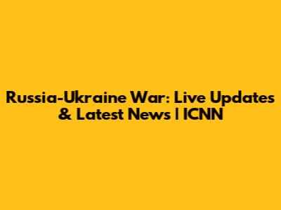 Russia-Ukraine War: Live Updates & Latest News | ICNN