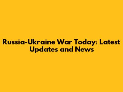 Russia-Ukraine War Today: Latest Updates and News