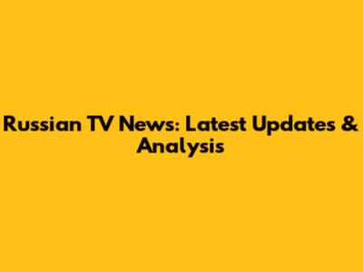 Russian TV News: Latest Updates & Analysis