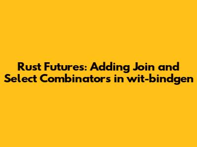 Rust Futures: Adding Join and Select Combinators in wit-bindgen