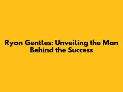 Ryan Gentles: Unveiling the Man Behind the Success