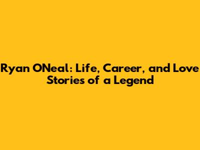 Ryan O'Neal: Life, Career, and Love Stories of a Legend