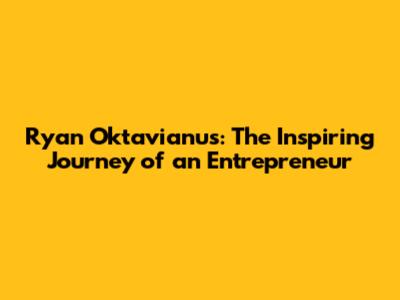Ryan Oktavianus: The Inspiring Journey of an Entrepreneur