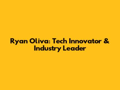 Ryan Oliva: Tech Innovator & Industry Leader