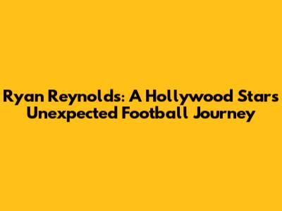 Ryan Reynolds: A Hollywood Star's Unexpected Football Journey