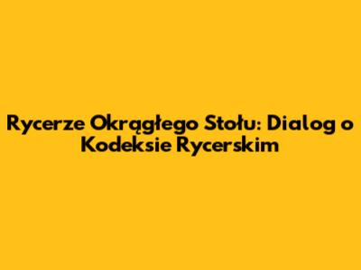 Rycerze Okrągłego Stołu: Dialog o Kodeksie Rycerskim