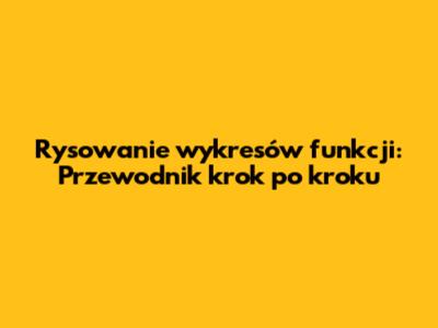 Rysowanie wykresów funkcji: Przewodnik krok po kroku