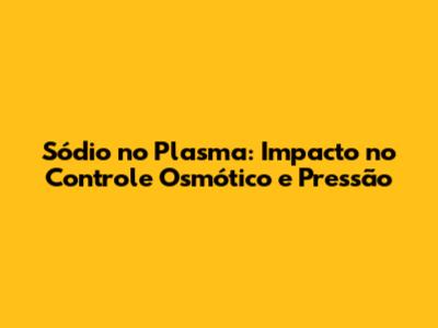 Sódio no Plasma: Impacto no Controle Osmótico e Pressão