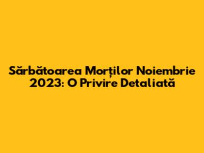 Sărbătoarea Morților Noiembrie 2023: O Privire Detaliată