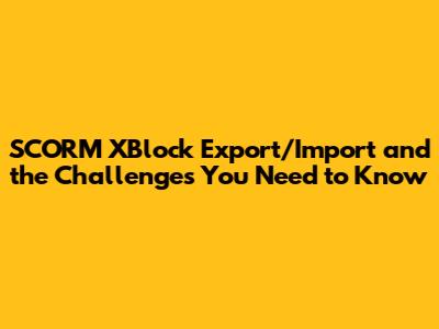 SCORM XBlock Export/Import and the Challenges You Need to Know