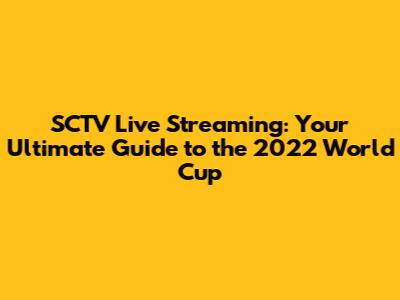 SCTV Live Streaming: Your Ultimate Guide to the 2022 World Cup